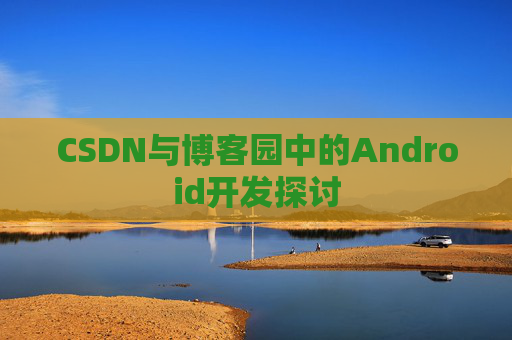 CSDN与博客园中的Android开发探讨